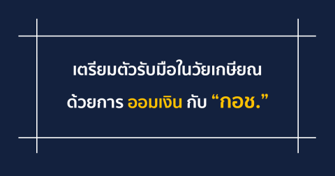 เตรียมตัวรับมือในวัยเกษียณด้วยการออมเงินกับ “กอช.”