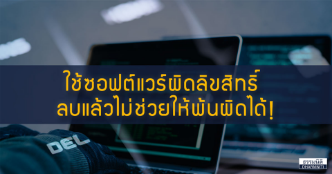 ใช้ซอฟต์แวร์ผิดลิขสิทธิ์ … ลบแล้วไม่ช่วยพ้นผิดได้!