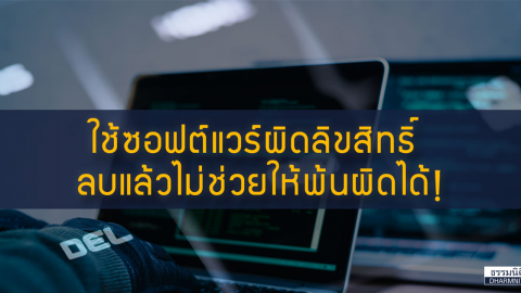 ใช้ซอฟต์แวร์ผิดลิขสิทธิ์ … ลบแล้วไม่ช่วยพ้นผิดได้!